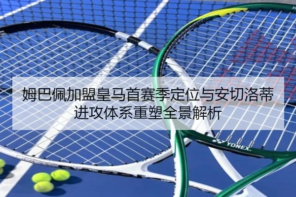 姆巴佩加盟皇马首赛季定位与安切洛蒂进攻体系重塑全景解析