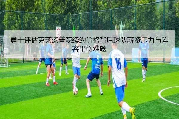 勇士评估克莱汤普森续约价格背后球队薪资压力与阵容平衡难题