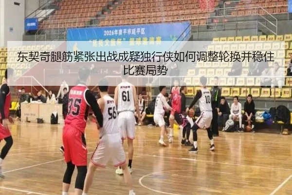 东契奇腿筋紧张出战成疑独行侠如何调整轮换并稳住比赛局势