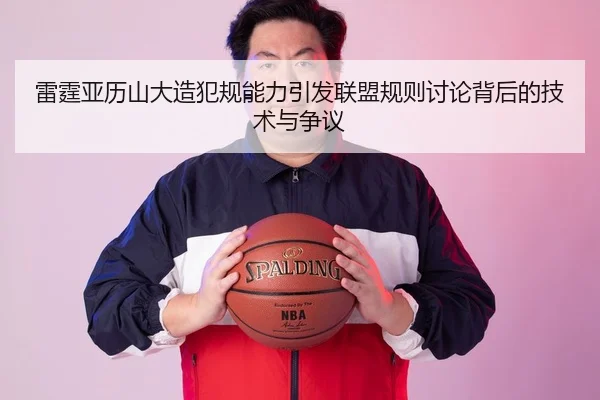 雷霆亚历山大造犯规能力引发联盟规则讨论背后的技术与争议