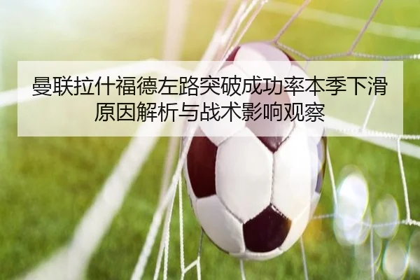 曼联拉什福德左路突破成功率本季下滑原因解析与战术影响观察