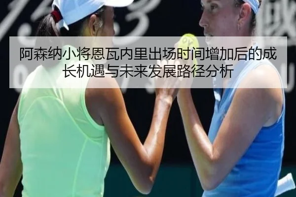 阿森纳小将恩瓦内里出场时间增加后的成长机遇与未来发展路径分析