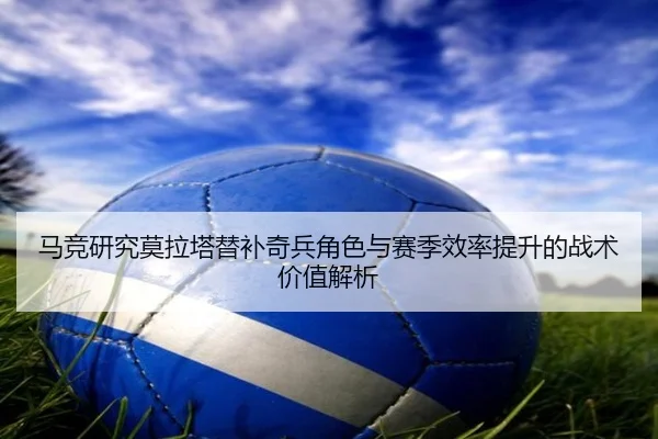 马竞研究莫拉塔替补奇兵角色与赛季效率提升的战术价值解析