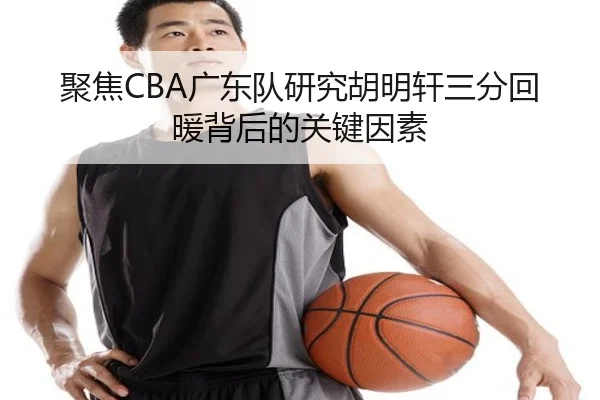 聚焦CBA广东队研究胡明轩三分回暖背后的关键因素