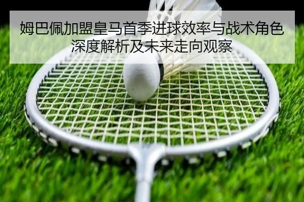 姆巴佩加盟皇马首季进球效率与战术角色深度解析及未来走向观察