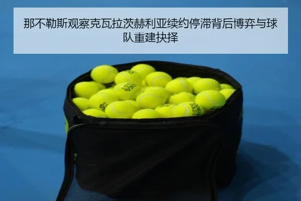 那不勒斯观察克瓦拉茨赫利亚续约停滞背后博弈与球队重建抉择
