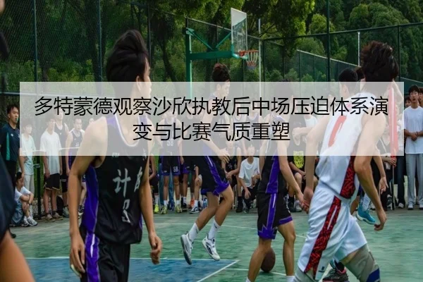 多特蒙德观察沙欣执教后中场压迫体系演变与比赛气质重塑