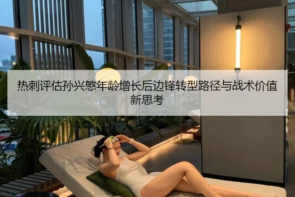 热刺评估孙兴慜年龄增长后边锋转型路径与战术价值新思考