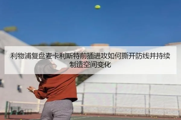 利物浦复盘麦卡利斯特前插进攻如何撕开防线并持续制造空间变化