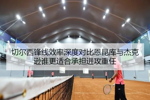 切尔西锋线效率深度对比恩昆库与杰克逊谁更适合承担进攻重任