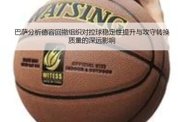 巴萨分析德容回撤组织对控球稳定性提升与攻守转换质量的深远影响