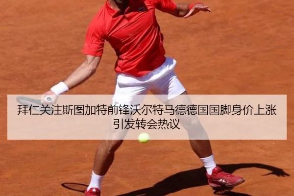 拜仁关注斯图加特前锋沃尔特马德德国国脚身价上涨引发转会热议