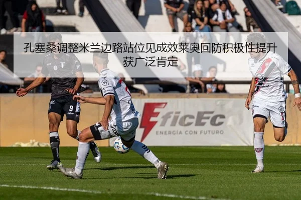孔塞桑调整米兰边路站位见成效莱奥回防积极性提升获广泛肯定