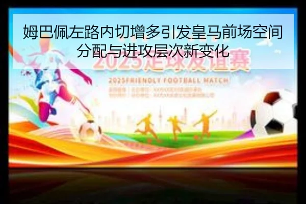 姆巴佩左路内切增多引发皇马前场空间分配与进攻层次新变化