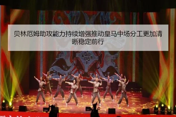 贝林厄姆助攻能力持续增强推动皇马中场分工更加清晰稳定前行