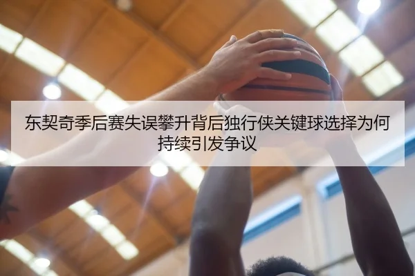 东契奇季后赛失误攀升背后独行侠关键球选择为何持续引发争议