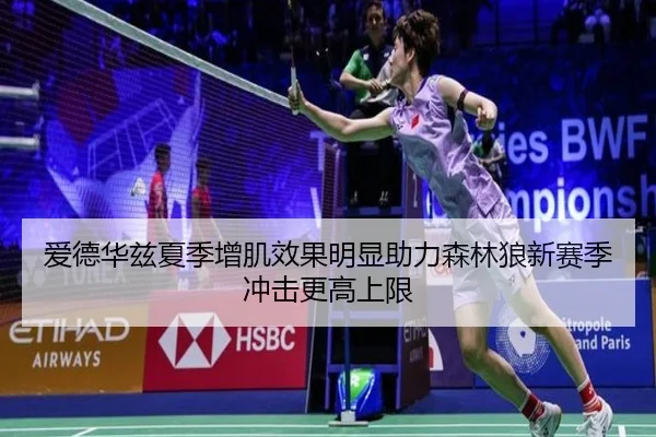 爱德华兹夏季增肌效果明显助力森林狼新赛季冲击更高上限
